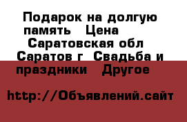 Подарок на долгую память › Цена ­ 100 - Саратовская обл., Саратов г. Свадьба и праздники » Другое   